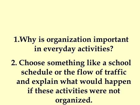 1.Why is organization important in everyday activities? 2. Choose something like a school schedule or the flow of traffic and explain what would happen.