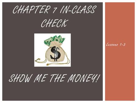 Lessons 1-3 CHAPTER 7 IN-CLASS CHECK SHOW ME THE MONEY!