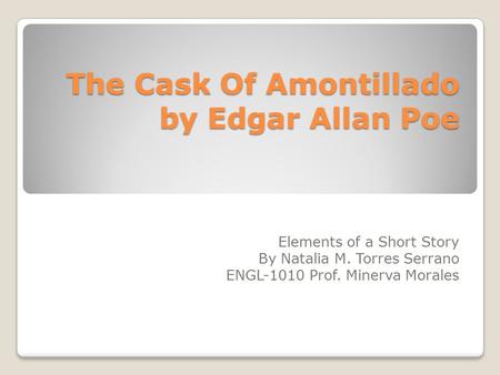 The Cask Of Amontillado by Edgar Allan Poe Elements of a Short Story By Natalia M. Torres Serrano ENGL-1010 Prof. Minerva Morales.