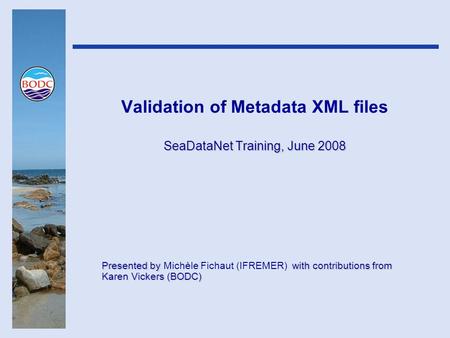Validation of Metadata XML files SeaDataNet Training, June 2008 Presented by with contributions from Karen Vickers (BODC) Presented by Michèle Fichaut.