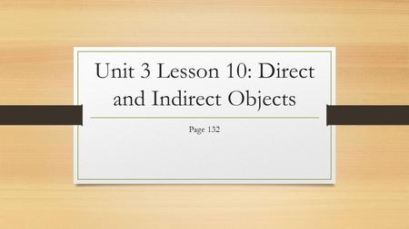 Unit 3 Lesson 10: Direct and Indirect Objects Page 132.