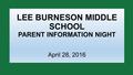 LEE BURNESON MIDDLE SCHOOL PARENT INFORMATION NIGHT April 28, 2016.