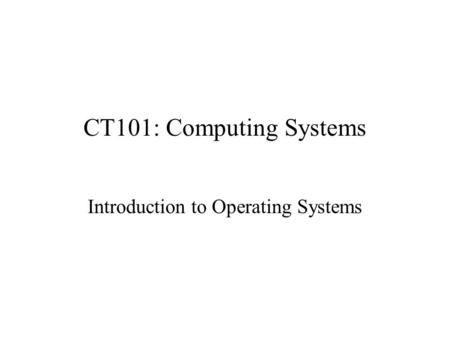 CT101: Computing Systems Introduction to Operating Systems.