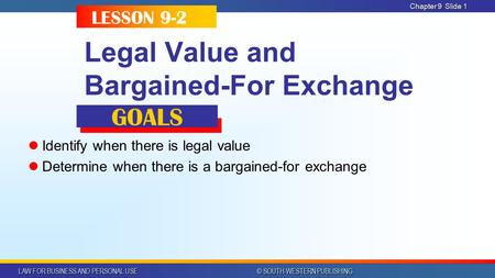 LAW FOR BUSINESS AND PERSONAL USE © SOUTH-WESTERN PUBLISHING Chapter 9Slide 1 Legal Value and Bargained-For Exchange Identify when there is legal value.