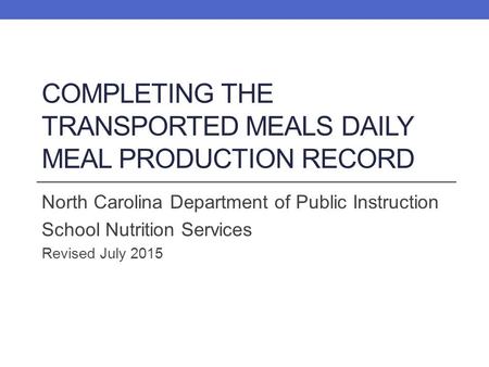 COMPLETING THE TRANSPORTED MEALS DAILY MEAL PRODUCTION RECORD North Carolina Department of Public Instruction School Nutrition Services Revised July 2015.