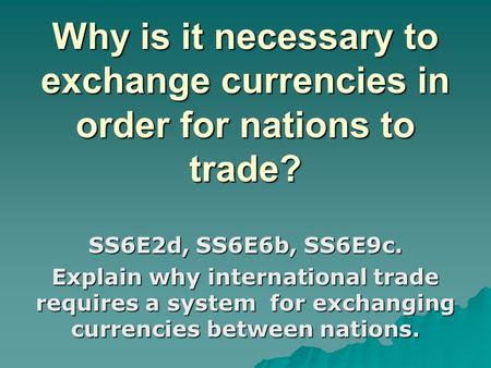 Why is it necessary to exchange currencies in order for nations to trade? SS6E2d, SS6E6b, SS6E9c. Explain why international trade requires a system for.