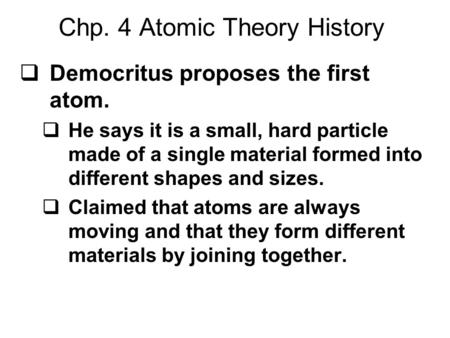 Chp. 4 Atomic Theory History  Democritus proposes the first atom.  He says it is a small, hard particle made of a single material formed into different.