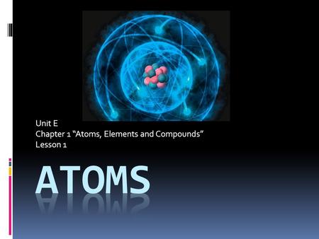 Unit E Chapter 1 “Atoms, Elements and Compounds” Lesson 1.