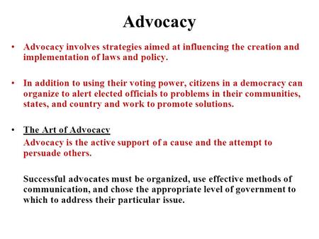 Advocacy Advocacy involves strategies aimed at influencing the creation and implementation of laws and policy. In addition to using their voting power,