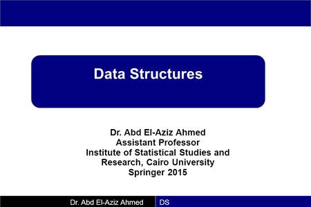 Data Structures Dr. Abd El-Aziz Ahmed Assistant Professor Institute of Statistical Studies and Research, Cairo University Springer 2015 DS.
