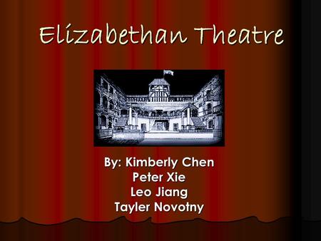 Elizabethan Theatre By: Kimberly Chen Peter Xie Leo Jiang Tayler Novotny.