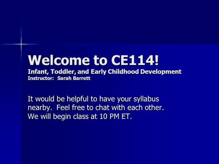 Welcome to CE114! Infant, Toddler, and Early Childhood Development Instructor: Sarah Barrett It would be helpful to have your syllabus nearby. Feel free.