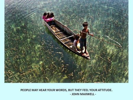 PEOPLE MAY HEAR YOUR WORDS, BUT THEY FEEL YOUR ATTITUDE. - JOHN MAXWELL -