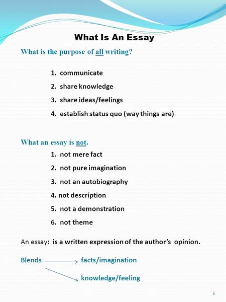 What Is An Essay What is the purpose of all writing? 1. communicate 2. share knowledge 3. share ideas/feelings 4. establish status quo (way things are)