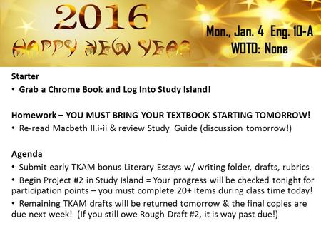 Mon., Jan. 4Eng. 10-A WOTD: None Starter Grab a Chrome Book and Log Into Study Island! Homework – YOU MUST BRING YOUR TEXTBOOK STARTING TOMORROW! Re-read.