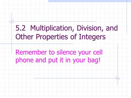5.2 Multiplication, Division, and Other Properties of Integers Remember to silence your cell phone and put it in your bag!