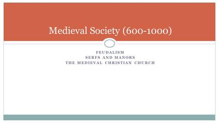 FEUDALISM SERFS AND MANORS THE MEDIEVAL CHRISTIAN CHURCH Medieval Society (600-1000)