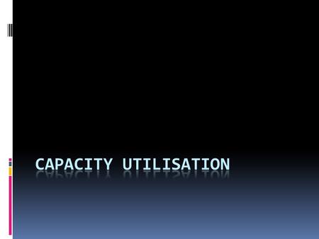 Capacity Utilisation Defined: The proportion of maximum output capacity currently being achieved Dependent on?  Machinery and equipment  Technology.