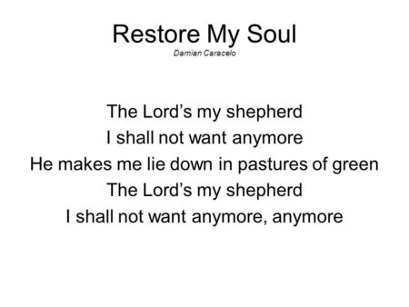 Restore My Soul Damian Caracelo The Lord’s my shepherd I shall not want anymore He makes me lie down in pastures of green The Lord’s my shepherd I shall.