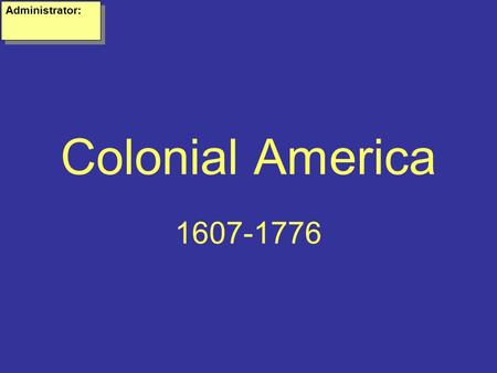 Colonial America 1607-1776 Administrator:. Why do Europeans want to come to America? Wealth- Many Europeans felt they could make a fortune finding gold.