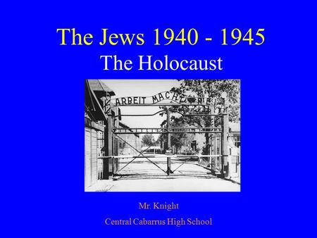 The Jews 1940 - 1945 The Holocaust Mr. Knight Central Cabarrus High School.