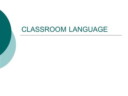 CLASSROOM LANGUAGE. What is classroom language?  A kind of language necessary to communicate and survive without having to use the students’ mother tongue.