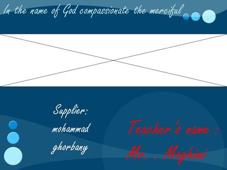 In the name of God compassionate the merciful Teacher’s name : Mr.. Moghimi hgh Supplier: mohammad ghorbany.