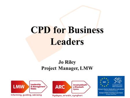 CPD for Business Leaders Jo Riley Project Manager, LMW.