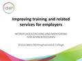 Improving training and related services for employers WORKPLACE COACHING AND MENTORING FOR APPRENTICESHIPS Vision West Nottinghamshire College.