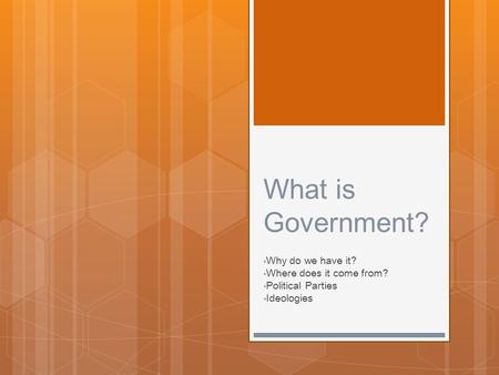What is Government? Why do we have it? Where does it come from? Political Parties Ideologies.