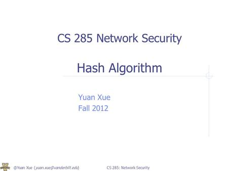 @Yuan Xue 285: Network Security CS 285 Network Security Hash Algorithm Yuan Xue Fall 2012.