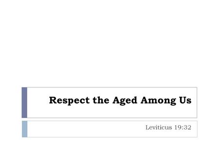 Respect the Aged Among Us Leviticus 19:32. Respect the Aged Among Us  We will reflect on some passages from God’s word that will hopefully enrich our.