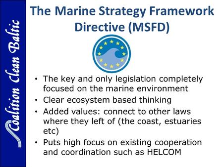 The Marine Strategy Framework Directive (MSFD) The key and only legislation completely focused on the marine environment Clear ecosystem based thinking.