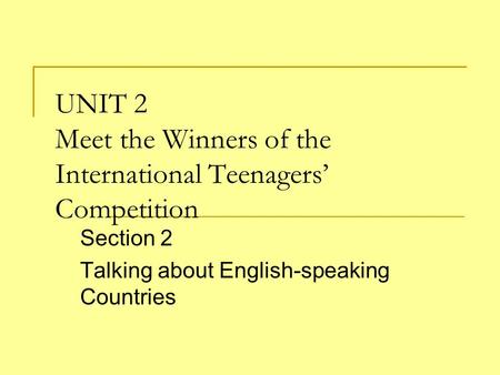 UNIT 2 Meet the Winners of the International Teenagers’ Competition Section 2 Talking about English-speaking Countries.