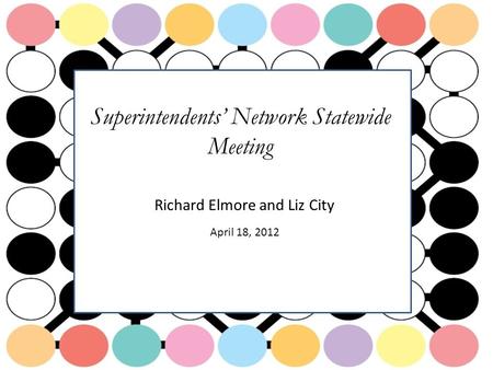 Superintendents’ Network Statewide Meeting Richard Elmore and Liz City April 18, 2012.