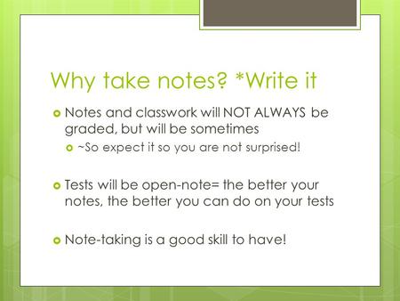 Why take notes? *Write it  Notes and classwork will NOT ALWAYS be graded, but will be sometimes  ~So expect it so you are not surprised!  Tests will.