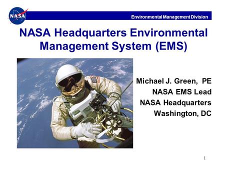 Environmental Management Division 1 NASA Headquarters Environmental Management System (EMS) Michael J. Green, PE NASA EMS Lead NASA Headquarters Washington,