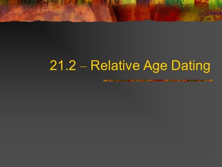 21.2 – Relative Age Dating. Interpreting Geology James Hutton, a Scottish geologist who lived in the late 1700s Attempted to explain Earth ’ s history.