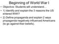 Beginning of World War I Objective- Students will understand… 1) Identify and explain the 3 reasons the US entered WWI? 2) Define propaganda and explain.