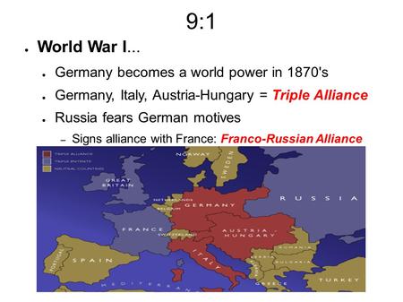 9:1 ● World War I... ● Germany becomes a world power in 1870's ● Germany, Italy, Austria-Hungary = Triple Alliance ● Russia fears German motives – Signs.