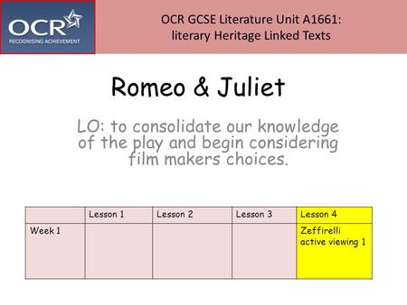 Romeo & Juliet LO: to consolidate our knowledge of the play and begin considering film makers choices. Lesson 1Lesson 2Lesson 3Lesson 4 Week 1Zeffirelli.