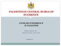 PREPARED BY ABDALLAH NAJJAR PALESTINIAN CENTRAL BUREA OF STATISTICS CENSUSES EXPERIENCE IN PALESTINE OCTOBER 2013.