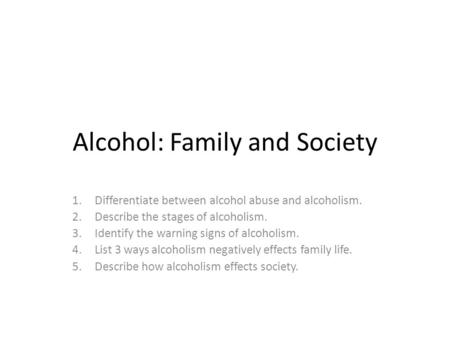 Alcohol: Family and Society 1.Differentiate between alcohol abuse and alcoholism. 2.Describe the stages of alcoholism. 3.Identify the warning signs of.