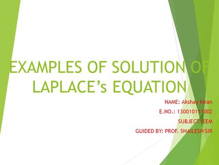 EXAMPLES OF SOLUTION OF LAPLACE’s EQUATION NAME: Akshay kiran E.NO.: 130010111002 SUBJECT: EEM GUIDED BY: PROF. SHAILESH SIR.