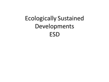 Ecologically Sustained Developments ESD. What is ecologically sustainable development? Ecologically Sustainable Development (ESD) represents one of the.