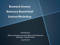 Broward County Advisory Board Staff Liaison Workshop Presented by: Office of Intergovernmental Affairs and Professional Standards – Boards Section July.
