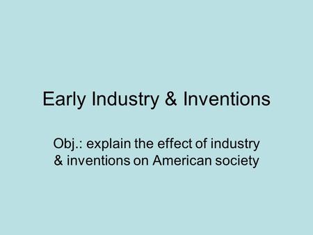 Early Industry & Inventions Obj.: explain the effect of industry & inventions on American society.