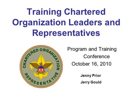 Training Chartered Organization Leaders and Representatives Program and Training Conference October 16, 2010 Jenny Prior Jerry Gould.