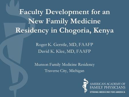 Faculty Development for an New Family Medicine Residency in Chogoria, Kenya Roger K. Gerstle, MD, FAAFP David K. Klee, MD, FAAFP Munson Family Medicine.