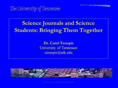 Univeristy of Tennessee Knoxville Science Journals and Science Students: Bringing Them Together Dr. Carol Tenopir University of Tennessee